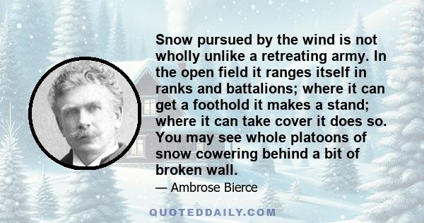 Snow pursued by the wind is not wholly unlike a retreating army. In the open field it ranges itself in ranks and battalions; where it can get a foothold it makes a stand; where it can take cover it does so. You may see