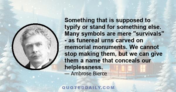 Something that is supposed to typify or stand for something else. Many symbols are mere survivals - as funereal urns carved on memorial monuments. We cannot stop making them, but we can give them a name that conceals