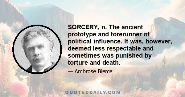 SORCERY, n. The ancient prototype and forerunner of political influence. It was, however, deemed less respectable and sometimes was punished by torture and death.