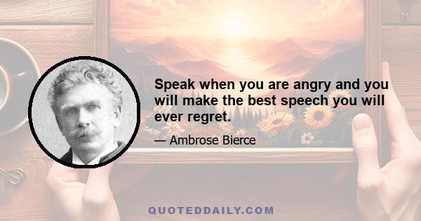 Speak when you are angry and you will make the best speech you will ever regret.