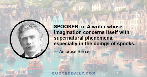 SPOOKER, n. A writer whose imagination concerns itself with supernatural phenomena, especially in the doings of spooks.