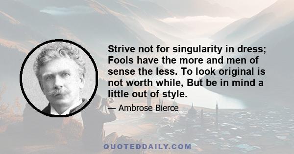 Strive not for singularity in dress; Fools have the more and men of sense the less. To look original is not worth while, But be in mind a little out of style.