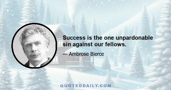 Success is the one unpardonable sin against our fellows.