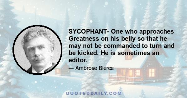 SYCOPHANT- One who approaches Greatness on his belly so that he may not be commanded to turn and be kicked. He is sometimes an editor.