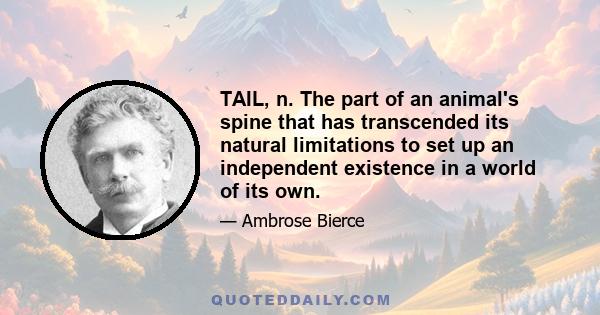 TAIL, n. The part of an animal's spine that has transcended its natural limitations to set up an independent existence in a world of its own.