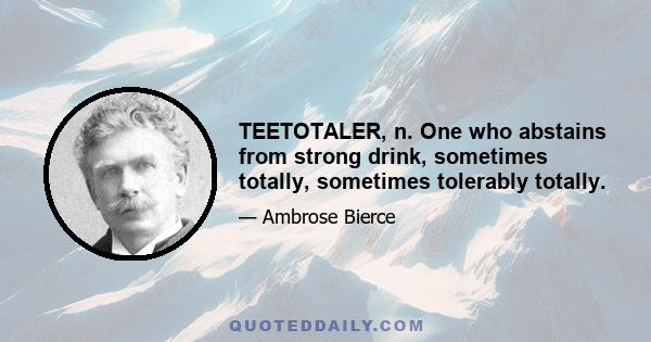 TEETOTALER, n. One who abstains from strong drink, sometimes totally, sometimes tolerably totally.