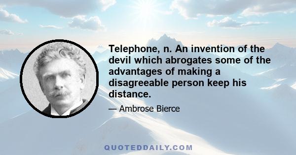 Telephone, n. An invention of the devil which abrogates some of the advantages of making a disagreeable person keep his distance.