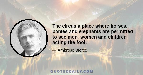 The circus a place where horses, ponies and elephants are permitted to see men, women and children acting the fool.