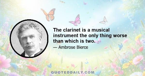 The clarinet is a musical instrument the only thing worse than which is two.