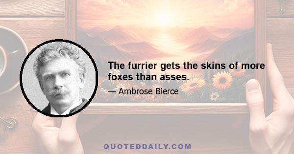 The furrier gets the skins of more foxes than asses.