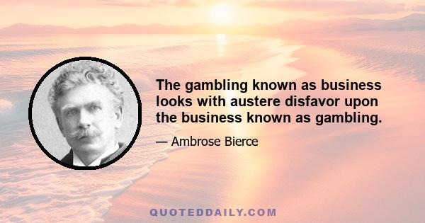 The gambling known as business looks with austere disfavor upon the business known as gambling.