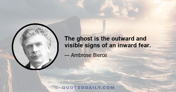 The ghost is the outward and visible signs of an inward fear.