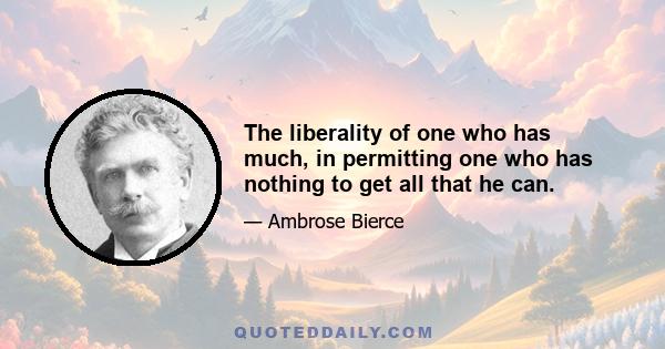 The liberality of one who has much, in permitting one who has nothing to get all that he can.