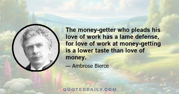 The money-getter who pleads his love of work has a lame defense, for love of work at money-getting is a lower taste than love of money.