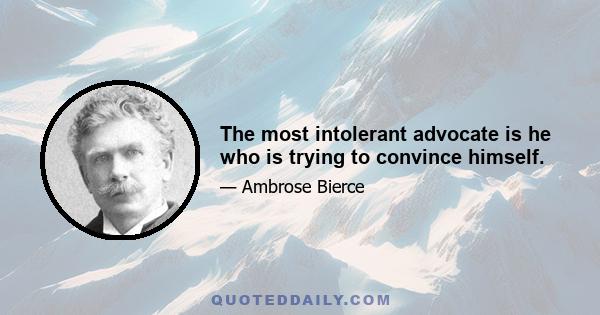 The most intolerant advocate is he who is trying to convince himself.