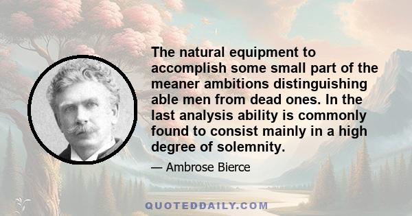 The natural equipment to accomplish some small part of the meaner ambitions distinguishing able men from dead ones. In the last analysis ability is commonly found to consist mainly in a high degree of solemnity.