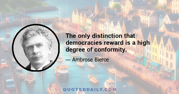 The only distinction that democracies reward is a high degree of conformity.