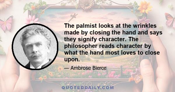 The palmist looks at the wrinkles made by closing the hand and says they signify character. The philosopher reads character by what the hand most loves to close upon.