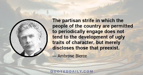 The partisan strife in which the people of the country are permitted to periodically engage does not tend to the development of ugly traits of character, but merely discloses those that preexist.