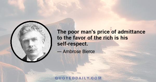 The poor man's price of admittance to the favor of the rich is his self-respect.