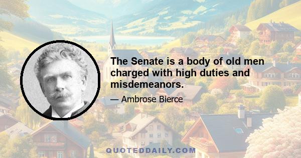 The Senate is a body of old men charged with high duties and misdemeanors.