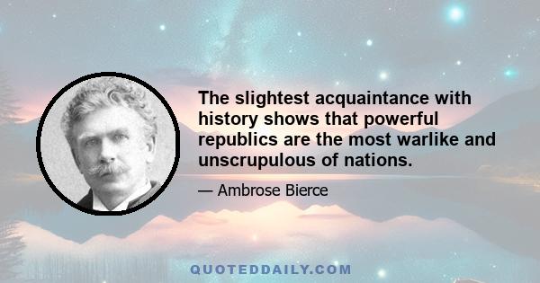 The slightest acquaintance with history shows that powerful republics are the most warlike and unscrupulous of nations.