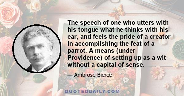 The speech of one who utters with his tongue what he thinks with his ear, and feels the pride of a creator in accomplishing the feat of a parrot. A means (under Providence) of setting up as a wit without a capital of