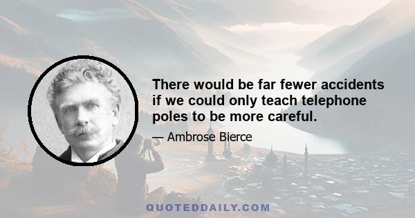 There would be far fewer accidents if we could only teach telephone poles to be more careful.