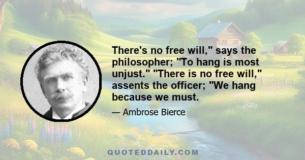 There's no free will, says the philosopher; To hang is most unjust. There is no free will, assents the officer; We hang because we must.