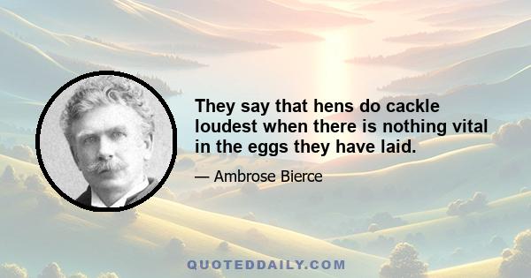 They say that hens do cackle loudest when there is nothing vital in the eggs they have laid.