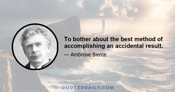 To bother about the best method of accomplishing an accidental result.