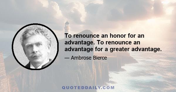 To renounce an honor for an advantage. To renounce an advantage for a greater advantage.