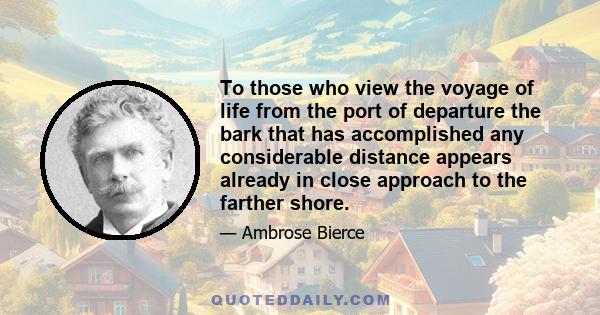 To those who view the voyage of life from the port of departure the bark that has accomplished any considerable distance appears already in close approach to the farther shore.