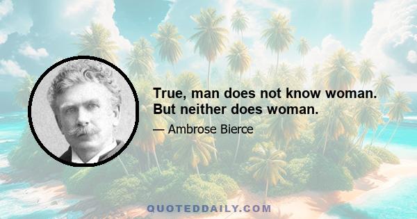 True, man does not know woman. But neither does woman.