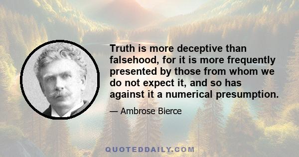 Truth is more deceptive than falsehood, for it is more frequently presented by those from whom we do not expect it, and so has against it a numerical presumption.