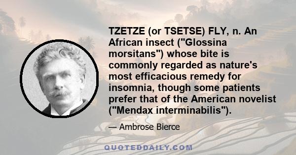 TZETZE (or TSETSE) FLY, n. An African insect (Glossina morsitans) whose bite is commonly regarded as nature's most efficacious remedy for insomnia, though some patients prefer that of the American novelist (Mendax