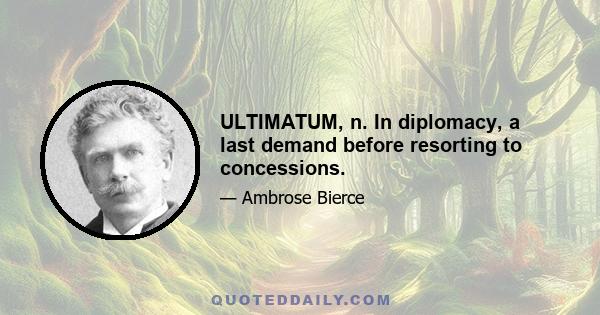 ULTIMATUM, n. In diplomacy, a last demand before resorting to concessions.