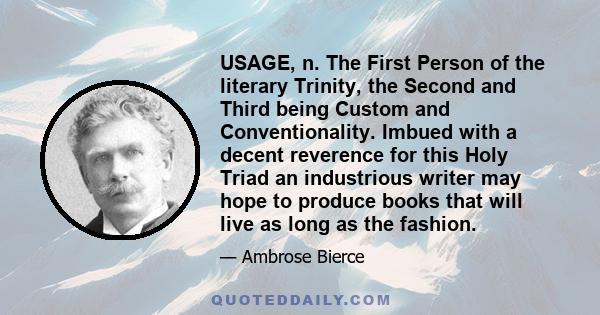 USAGE, n. The First Person of the literary Trinity, the Second and Third being Custom and Conventionality. Imbued with a decent reverence for this Holy Triad an industrious writer may hope to produce books that will