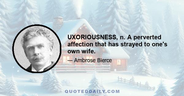 UXORIOUSNESS, n. A perverted affection that has strayed to one's own wife.