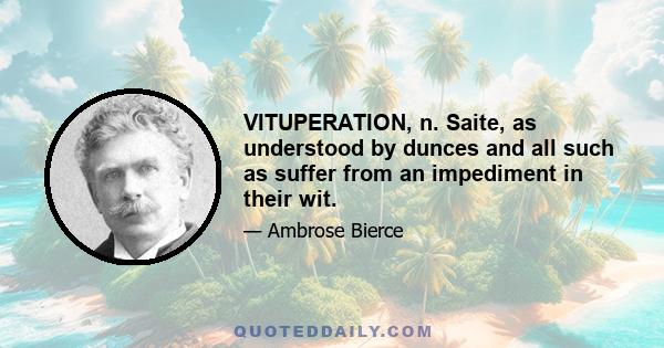 VITUPERATION, n. Saite, as understood by dunces and all such as suffer from an impediment in their wit.