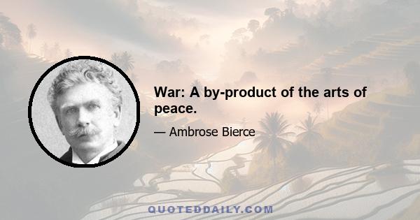 War: A by-product of the arts of peace.