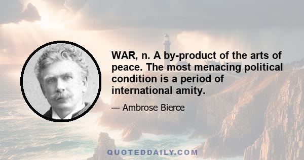 WAR, n. A by-product of the arts of peace. The most menacing political condition is a period of international amity.