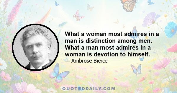 What a woman most admires in a man is distinction among men. What a man most admires in a woman is devotion to himself.