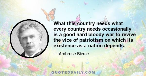 What this country needs what every country needs occasionally is a good hard bloody war to revive the vice of patriotism on which its existence as a nation depends.