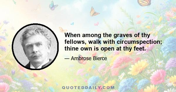 When among the graves of thy fellows, walk with circumspection; thine own is open at thy feet.