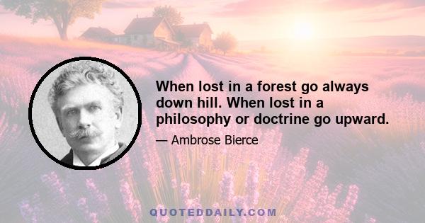 When lost in a forest go always down hill. When lost in a philosophy or doctrine go upward.