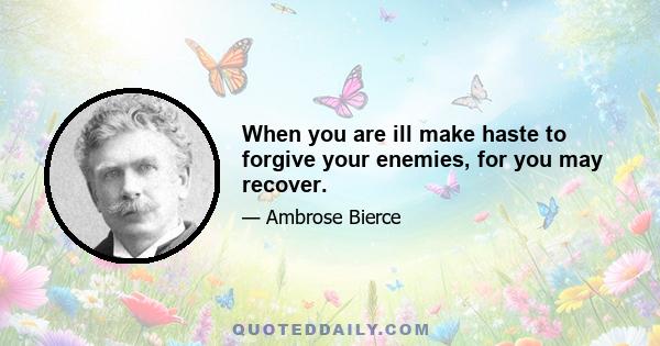 When you are ill make haste to forgive your enemies, for you may recover.