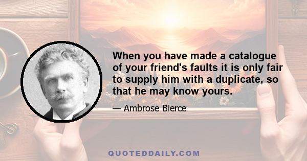 When you have made a catalogue of your friend's faults it is only fair to supply him with a duplicate, so that he may know yours.