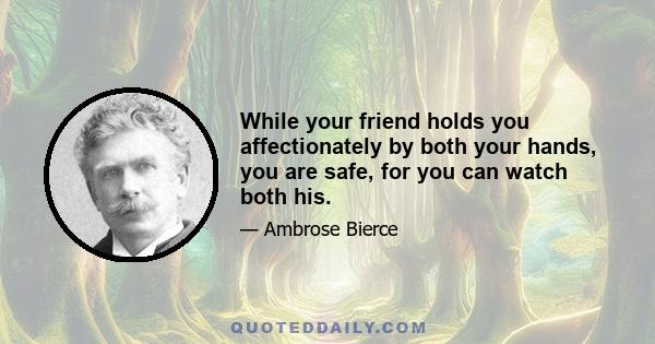 While your friend holds you affectionately by both your hands, you are safe, for you can watch both his.