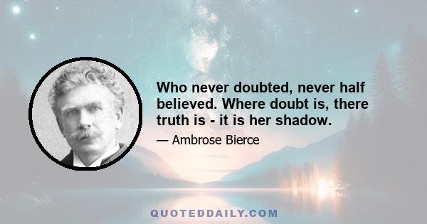 Who never doubted, never half believed. Where doubt is, there truth is - it is her shadow.